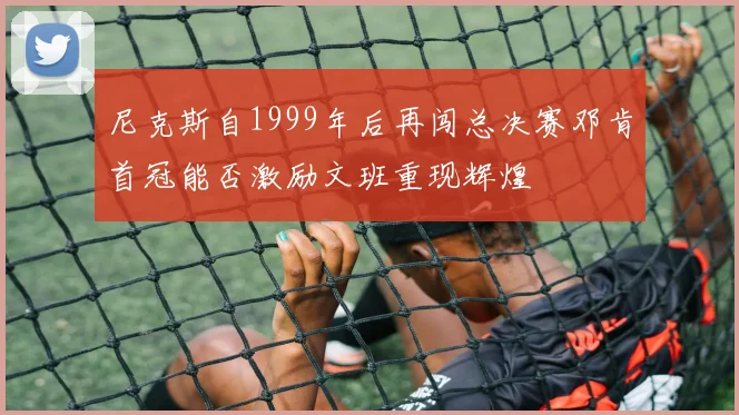 尼克斯自1999年后再闯总决赛邓肯首冠能否激励文班重现辉煌