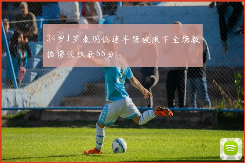 34岁J罗表现低迷半场被换下全场数据惨淡仅获66分