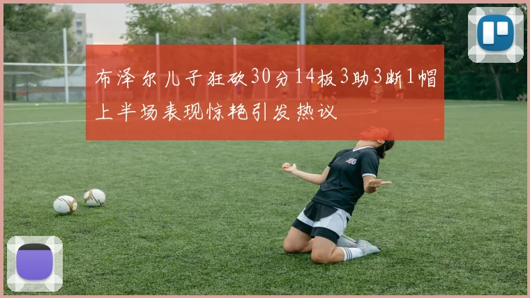 布泽尔儿子狂砍30分14板3助3断1帽上半场表现惊艳引发热议