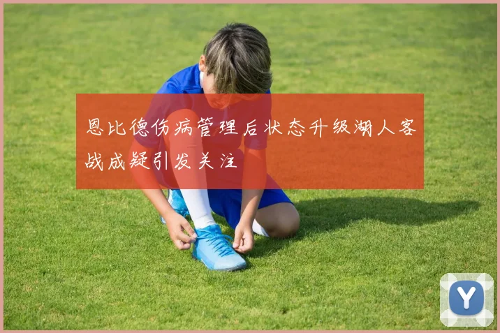 恩比德伤病管理后状态升级湖人客战成疑引发关注