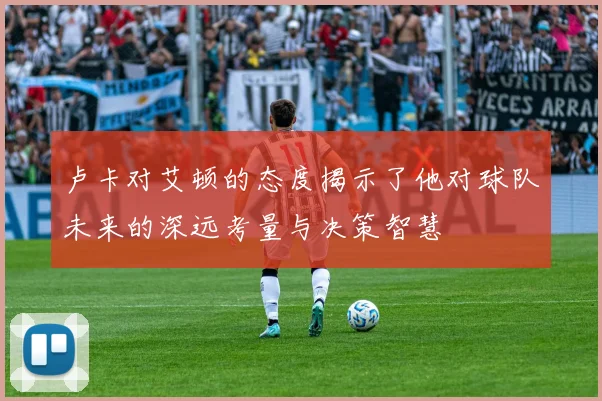 卢卡对艾顿的态度揭示了他对球队未来的深远考量与决策智慧