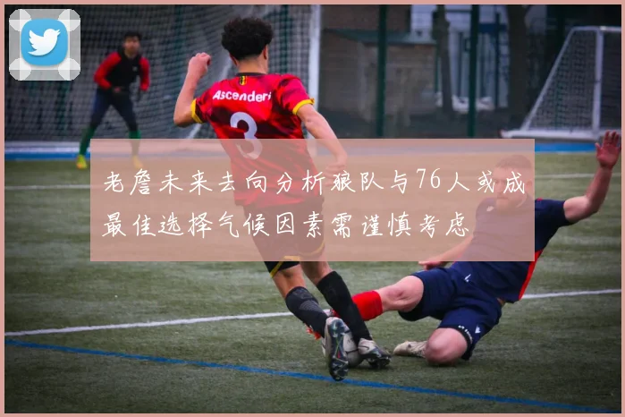 老詹未来去向分析狼队与76人或成最佳选择气候因素需谨慎考虑
