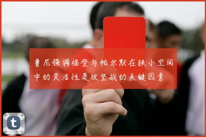 鲁尼强调福登与帕尔默在狭小空间中的灵活性是攻坚战的关键因素