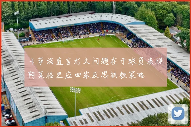 卡萨诺直言尤文问题在于球员表现阿莱格里应回家反思执教策略