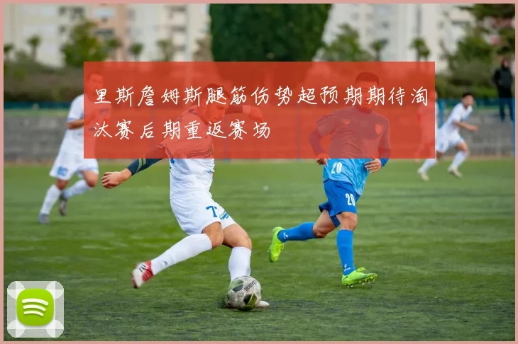 里斯詹姆斯腿筋伤势超预期期待淘汰赛后期重返赛场