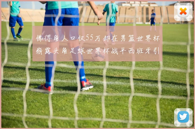佛得角人口仅55万却在男篮世界杯崭露头角足球世界杯战平西班牙引发热议