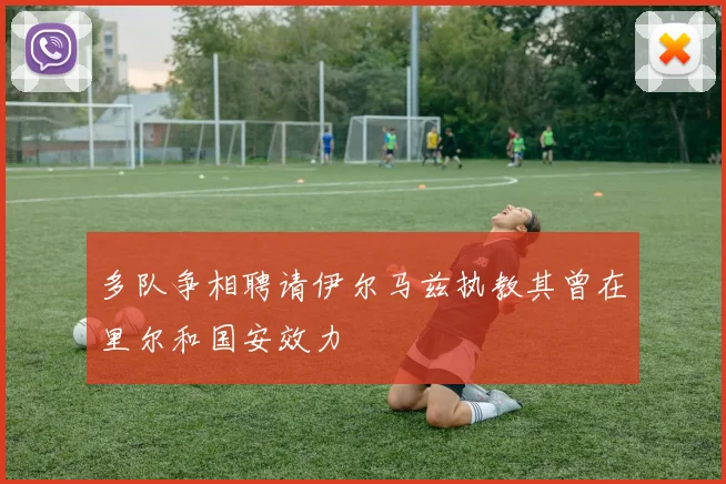 多队争相聘请伊尔马兹执教其曾在里尔和国安效力