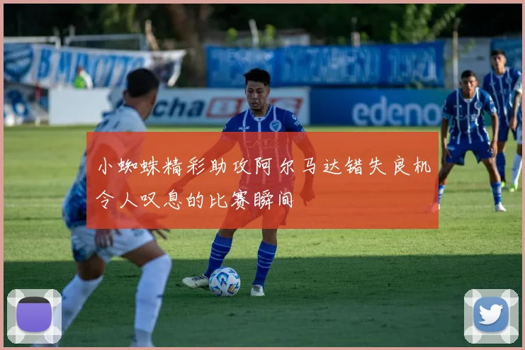 小蜘蛛精彩助攻阿尔马达错失良机令人叹息的比赛瞬间