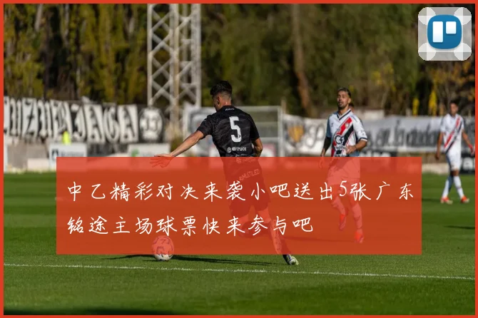 中乙精彩对决来袭小吧送出5张广东铭途主场球票快来参与吧