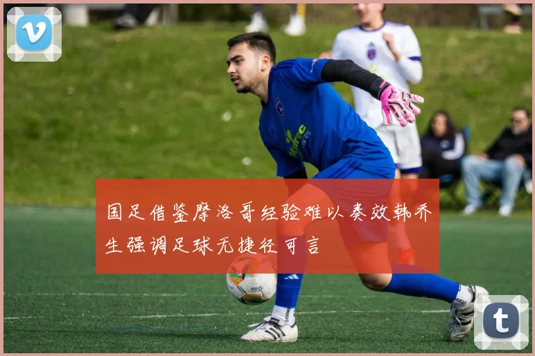 国足借鉴摩洛哥经验难以奏效韩乔生强调足球无捷径可言