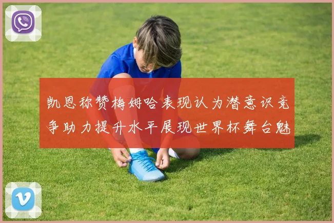 凯恩称赞梅姆哈表现认为潜意识竞争助力提升水平展现世界杯舞台魅力
