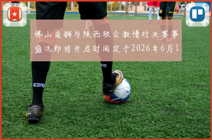 佛山南狮与陕西联合激情对决赛事盛况即将开启时间定于2026年6月14日周日晚上七点半
