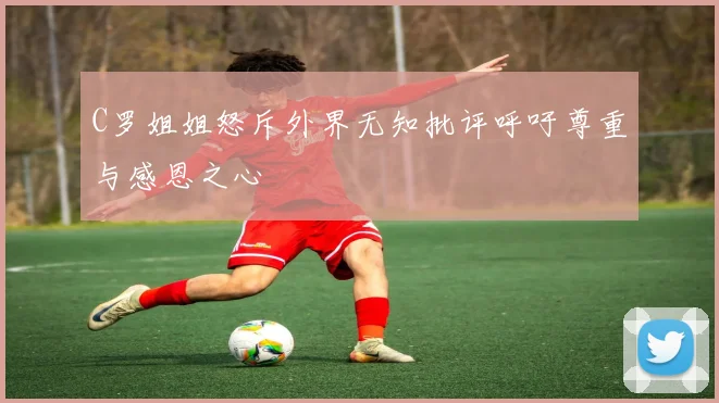 C罗姐姐怒斥外界无知批评呼吁尊重与感恩之心