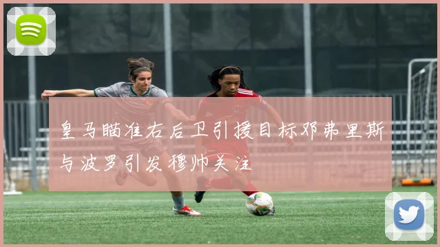 皇马瞄准右后卫引援目标邓弗里斯与波罗引发穆帅关注