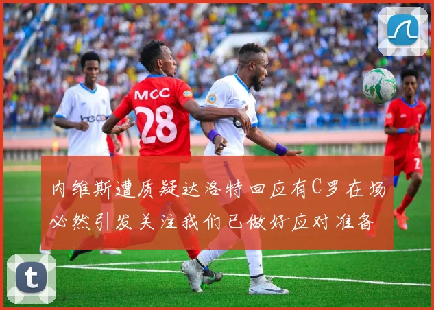 内维斯遭质疑达洛特回应有C罗在场必然引发关注我们已做好应对准备