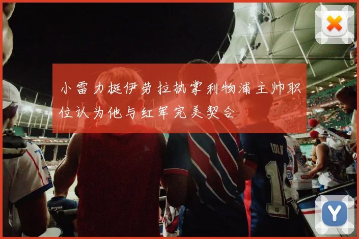 小雷力挺伊劳拉执掌利物浦主帅职位认为他与红军完美契合