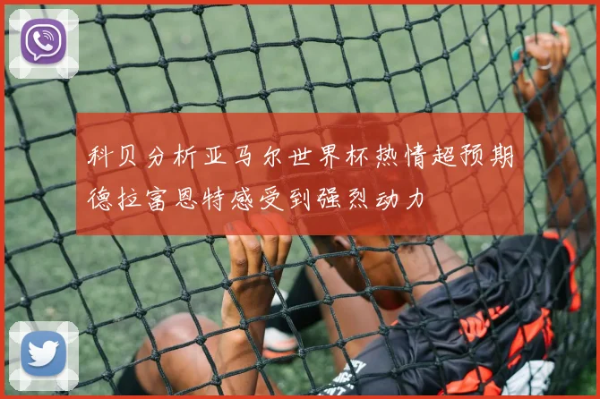 科贝分析亚马尔世界杯热情超预期德拉富恩特感受到强烈动力