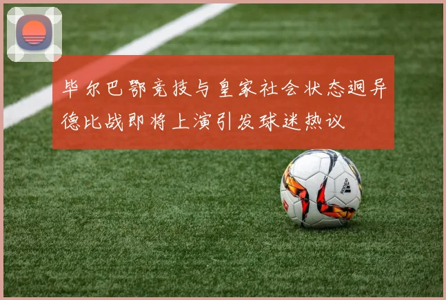 毕尔巴鄂竞技与皇家社会状态迥异德比战即将上演引发球迷热议