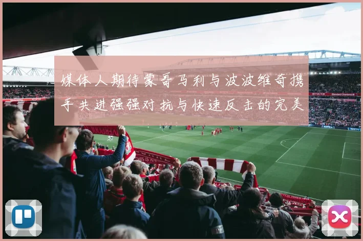 媒体人期待蒙哥马利与波波维奇携手共进强强对抗与快速反击的完美结合