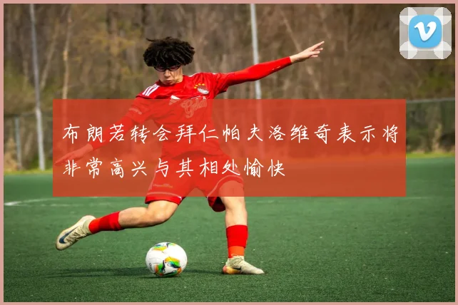 布朗若转会拜仁帕夫洛维奇表示将非常高兴与其相处愉快