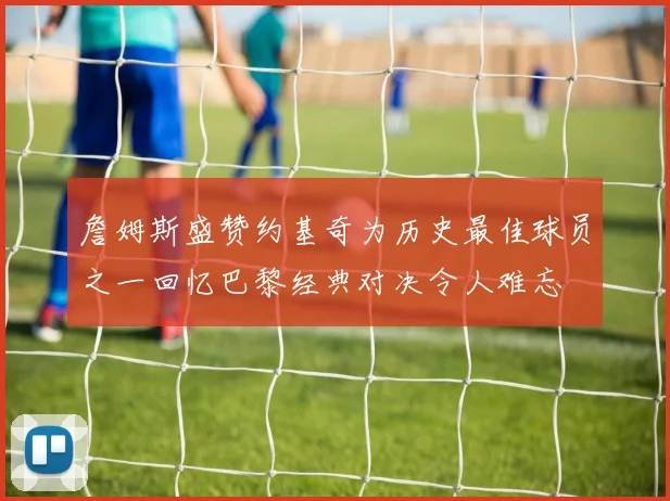 詹姆斯盛赞约基奇为历史最佳球员之一回忆巴黎经典对决令人难忘