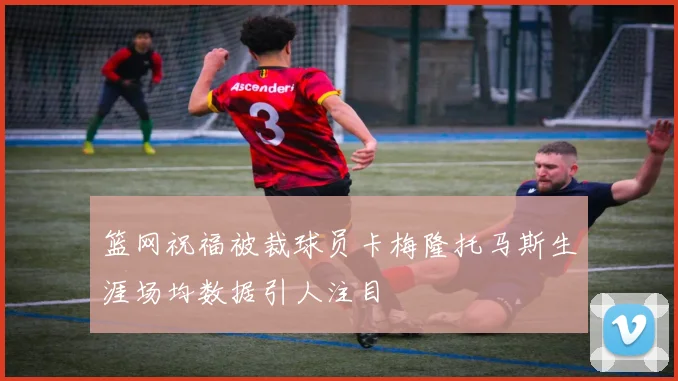 篮网祝福被裁球员卡梅隆托马斯生涯场均数据引人注目