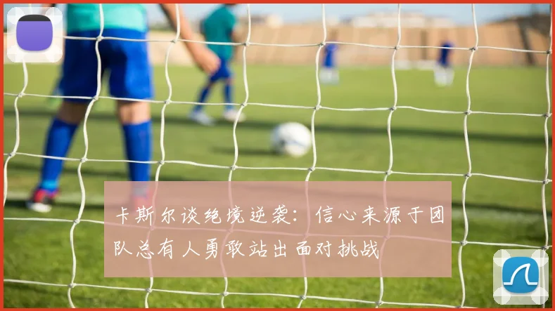 卡斯尔谈绝境逆袭：信心来源于团队总有人勇敢站出面对挑战