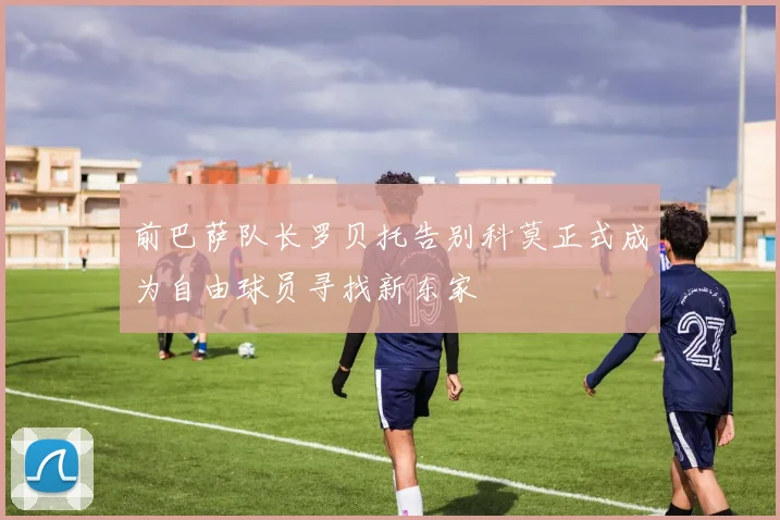前巴萨队长罗贝托告别科莫正式成为自由球员寻找新东家