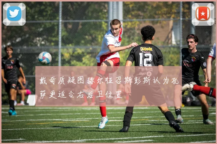 戴奇质疑图赫尔征召斯彭斯认为孔萨更适合右后卫位置