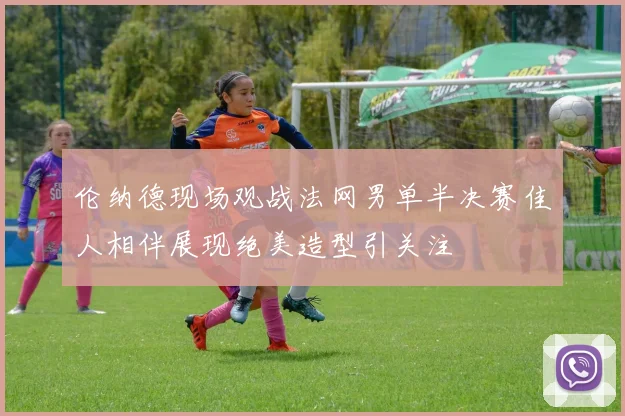 伦纳德现场观战法网男单半决赛佳人相伴展现绝美造型引关注