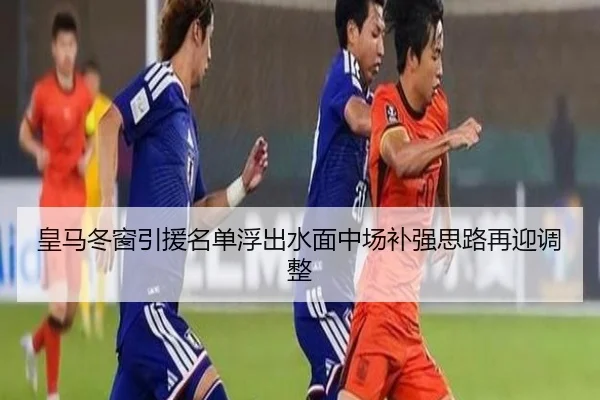 皇马冬窗引援名单浮出水面中场补强思路再迎调整